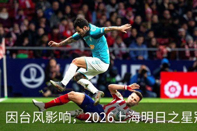 因台风影响，2026上海明日之星冠军杯决赛取消