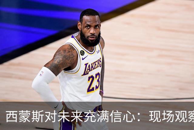 西蒙斯对未来充满信心：现场观察能打动球队